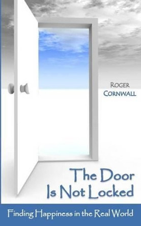 The Door Is Not Locked: Finding Happiness in the Real World by Roger Cornwall 9781522904632