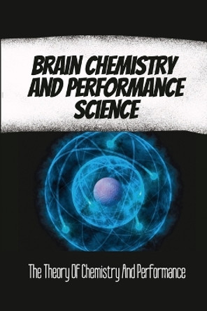 Brain Chemistry And Performance Science: The Theory Of Chemistry And Performance by Kenton Jodha 9798446801176