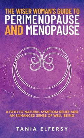 The Wiser Woman's Guide to Perimenopause and Menopause: A path to natural symptom relief and an enhanced sense of well-being by Tania Elfersy 9780982975947