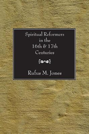 Spiritual Reformers in the 16th and 17th Centuries by Rufus M Jones 9781597522939