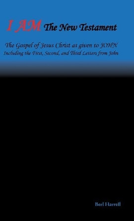 I Am the New Testament: The Gospel of Jesus Christ as Given to John Including the First, Second, and Third Letters from John by Berl Harrell 9781973603016