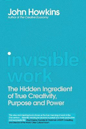 Invisible Work: The Hidden Ingredient of True Creativity, Purpose and Power by John Howkins