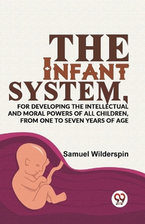 The Infant System, For Developing The Intellectual And Moral Powers Of All Children, From One To Seven Years Of Age by Samuel Wilderspin 9789358595659