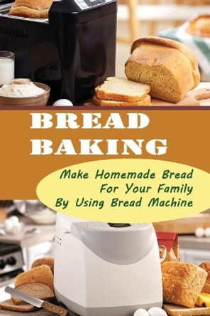 Bread Baking: Make Homemade Bread For Your Family By Using Bread Machine by Victorina Rotert 9798418966988