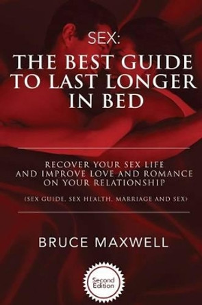 The Best Guide to Last Longer in Bed: Recover Your Sex Life and Improve Love and Romance on Your Relationship: Sex Guide, Sex Health, Marriage and Sex. by Bruce Maxwell 9781533491244