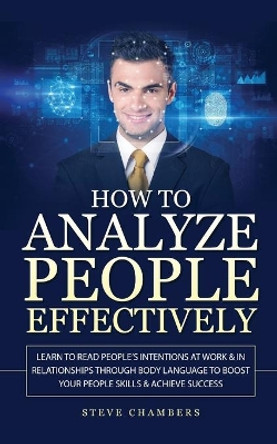 How to Analyze People Effectively: Learn to Read People's Intentions at Work & In Relationships through Body Language to Boost your People Skills & Achieve Success by Steve Chambers 9781989732175