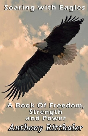 Soaring With Eagles: A Book Of Freedom, Strength And Power by Anthony J Ritthaler 9781945698125