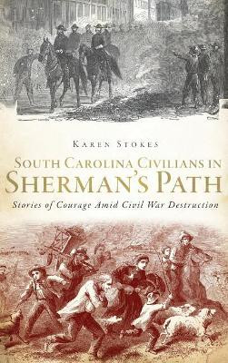 South Carolina Civilians in Sherman's Path: Stories of Courage Amid Civil War Destruction by Karen Stokes 9781540207319