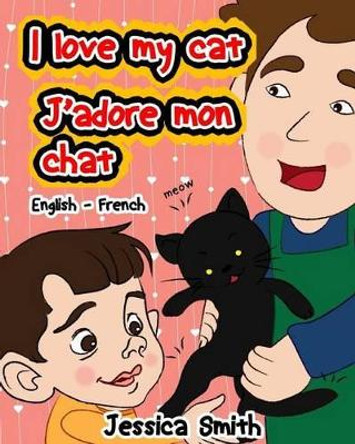 I Love My Cat - J'adore Mon Chat: English - French Children's Picture Book - stunning illustrations for an awesome and fun way to learn languages (Bilingual Children Book) by Jessica Smith 9781539144632