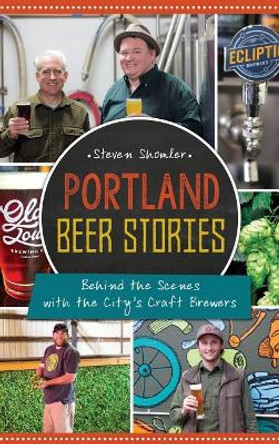 Portland Beer Stories: Behind the Scenes with the City's Craft Brewers by Steven Shomler 9781540213259