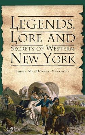 Legends, Lore and Secrets of Western New York by Lorna MacDonald Czarnota 9781540220134