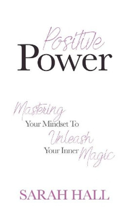 Positive Power: Mastering Your Mindset to Unleash Your Inner Magic by Sarah Hall 9781540384188