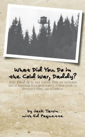 What Did You Do in the Cold War, Daddy?: -from Kilroy up to and beyond Elvis an unbroken line of American G.I.s spent a piece of their youth on Freedom's First Line of Defense by Ed Paquette 9781500719890