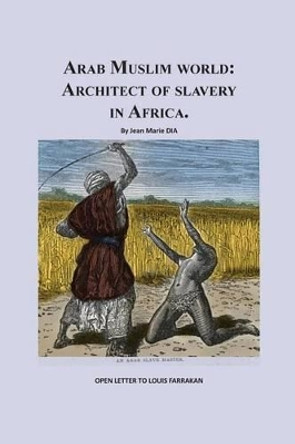 Arab Muslim World: Architect of Slavery in Africa: Open Letter To Nation Leader of Islam Mr. Louis Farrakhan by Jean Marie S Dia 9781494311612