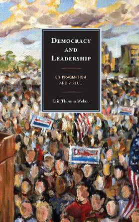 Democracy and Leadership: On Pragmatism and Virtue by Eric Thomas Weber 9780739151228