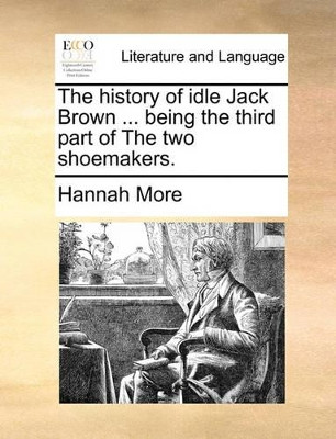 The History of Idle Jack Brown. ... Being the Third Part of the Two Shoemakers by Hannah More 9781170407837