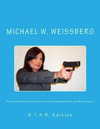 Firearms Manual for Guards, Private Investigators, and Supervisors: S.T.A.R. Edition by Michael W Weissberg 9781497560376