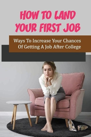 How To Land Your First Job: Ways To Increase Your Chances Of Getting A Job After College: Find Your First Job Out Of College by Omar Brannam 9798546942946