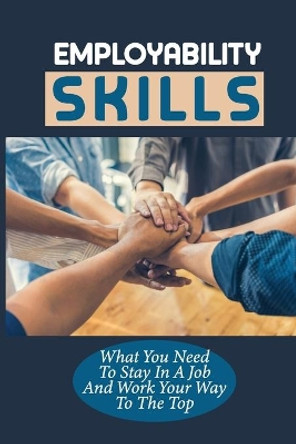 Employability Skills: What You Need To Stay In A Job And Work Your Way To The Top: Develop The Job Specific Skills by McKinley Balonek 9798547010828