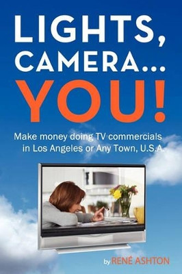 Lights, Camera...You!: Make money doing TV commercials in Los Angeles or Any Town, U.S.A. by Rene Ashton 9781439241356