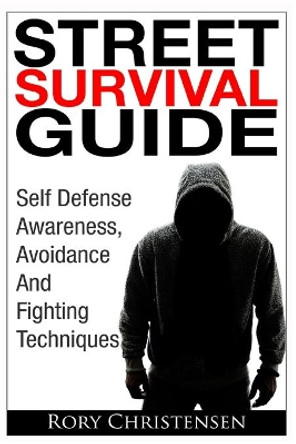 Street Survival Guide: Self Defense Awareness, Avoidance and Fighting Techniques by Rory Christensen 9781494816780