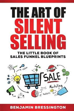 The Art of Silent Selling: The Little Book of Sales Funnel Blueprints by Benjamin Bressington 9781542963008