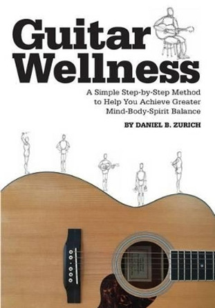 Guitar Wellness: A Simple Step-By-Step Method to Help You Achieve Greater Mind-Body-Spirit Balance by Daniel B Zurich 9781519127990