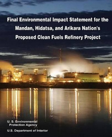 Final Environmental Impact Statement for the Mandan, Hidatsa, and Arikara Nation's Proposed Clean Fuels Refinery Project by U S Department of Interior 9781514380376