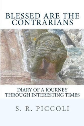 Blessed Are the Contrarians: Diary of a Journey Through Interesting Times by S R Piccoli 9781479325771