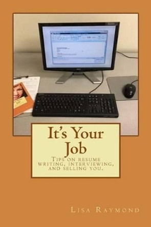 It's Your Job: Tips on Resume Writing, Interviewing and Selling You by Lisa C Raymond 9781533483652