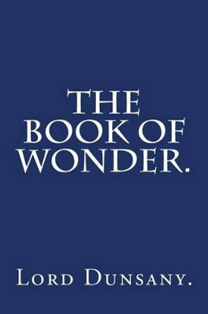 The Book of Wonder by Lord Dunsany. by Edward John Moreton Dunsany 9781540432278