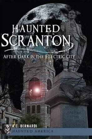 Haunted Scranton: After Dark in the Electric City by A. C. Bernardi 9781609495855