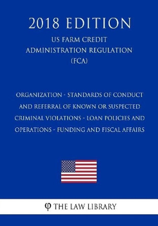 Organization - Standards of Conduct and Referral of Known or Suspected Criminal Violations - Loan Policies and Operations - Funding and Fiscal Affairs (Us Farm Credit Administration Regulation) (Fca) (2018 Edition) by The Law Library 9781727530988