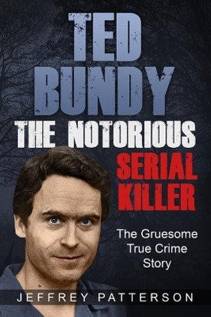 Ted Bundy the Notorious Serial Killer: The Gruesome True Crime Story by Jeffrey Patterson 9798640110821