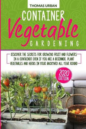 Container Vegetable Gardening: Discover the secrets for growing fruit and flowers in a container even if you are a beginners. Plant vegetables and herbs in your backyard all year round by Thomas Urban 9798646335419