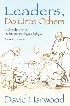 Leaders, Do Unto Others (Messianic Version): Brief Meditations on Leading and Learning and Loving by David Harwood 9798646881701