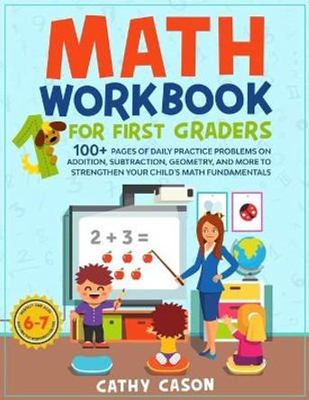 Math Workbook for First Graders: 100+ Pages Of Daily Practice Problems on Addition, Subtraction, Geometry, and More To Strengthen Your Child's Math Fundamentals by Cathy Cason 9798649880718