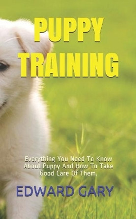 Puppy Training: Everything You Need To Know About Puppy And How To Take Good Care Of Them. by Edward Gary 9798652718299