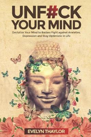 Unf#ck Your Mind: Declutter Your Mind to Badass Fight against Anxieties, Depression and Stay Optimistic in Life by Evelyn Thaylor 9798652960049