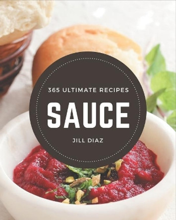 365 Ultimate Sauce Recipes: Unlocking Appetizing Recipes in The Best Sauce Cookbook! by Jill Diaz 9798677472381