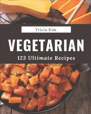 123 Ultimate Vegetarian Recipes: Vegetarian Cookbook - All The Best Recipes You Need are Here! by Tricia Kim 9798677883552