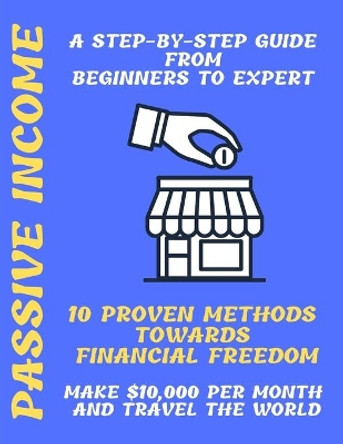 Passive Income: A Step-by-Step Guide From Beginners to Expert 10 Proven Methods towards Financial Freedom Make $10,000 per Month and Travel the World by Shreya Chopra 9798678415776