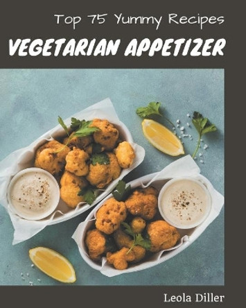 Top 75 Yummy Vegetarian Appetizer Recipes: Enjoy Everyday With Yummy Vegetarian Appetizer Cookbook! by Leola Diller 9798689599076
