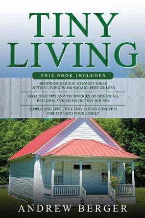 Tiny Living: 3 in 1- Beginner's Guide+ Effective Tips and Techniques+ Simple and effective Tiny Living Concepts for you and your Family by Andrew Berger 9798692709158