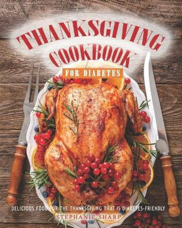 Thanksgiving Cookbook for Diabetes: Delicious Food for The Thanksgiving That is Diabetes-Friendly by Stephanie Sharp 9798692876751