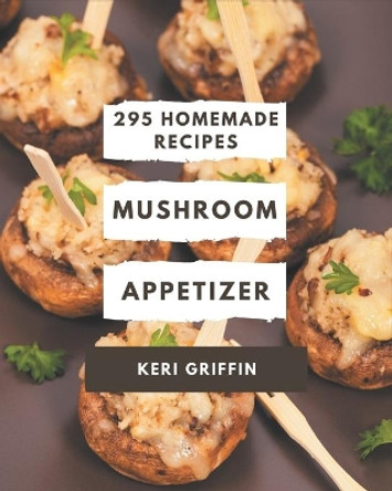 295 Homemade Mushroom Appetizer Recipes: The Best-ever of Mushroom Appetizer Cookbook by Keri Griffin 9798694287333