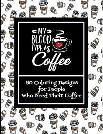 My Blood Type Is Coffee 50 Coloring Designs For People Who Need Their Coffee by Curly Pug Tails Press 9798704329619