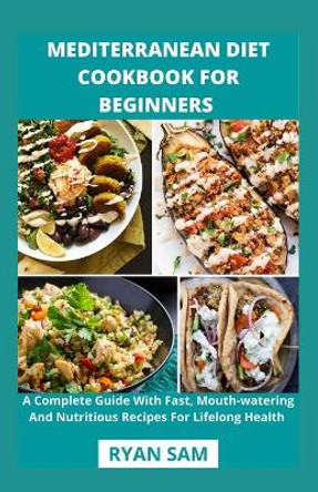 Mediterranean Diet Cookbook For Beginners: A Complete Guide With Fast, Mouth-watering And Nutritious Recipes For Lifelong Health by Ryan Sam 9798713497415