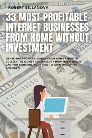 33 Most Profitable Internet Businesses from Home Without Investment: Other ways to earn money from home + How to collect the money generated? + How much money can you earn online? + How to earn money fast and easy? by Robert Billanova 9798713849382