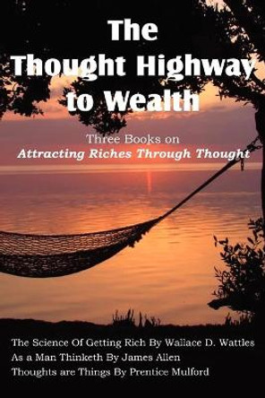 The Thought Highway to Wealth - Three Books on Attracting Riches Through Thought by Wallace D Wattles 9781612037059